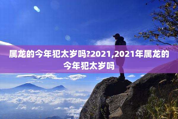 属龙的今年犯太岁吗?2021,2021年属龙的今年犯太岁吗