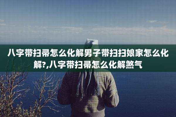 八字带扫帚怎么化解男子带扫扫娘家怎么化解?,八字带扫帚怎么化解煞气