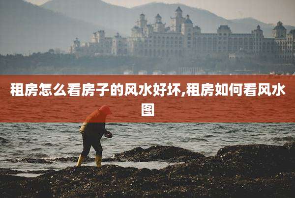 租房怎么看房子的风水好坏,租房如何看风水图