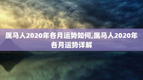 属马人2020年各月运势如何,属马人2020年各月运势详解