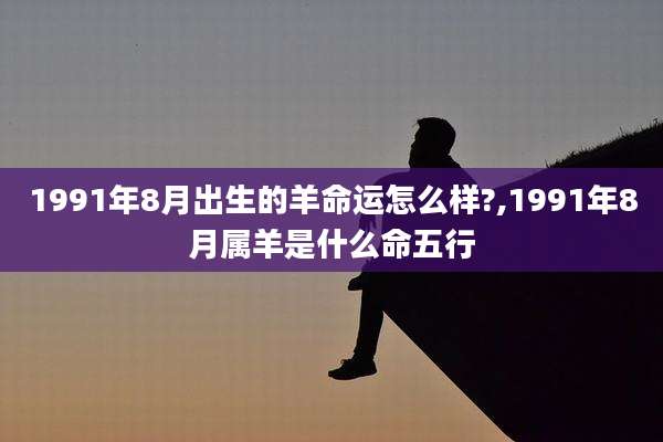 1991年8月出生的羊命运怎么样?,1991年8月属羊是什么命五行