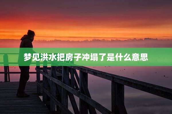 梦见洪水把房子冲塌了是什么意思