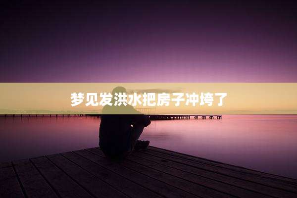 梦见发洪水把房子冲垮了