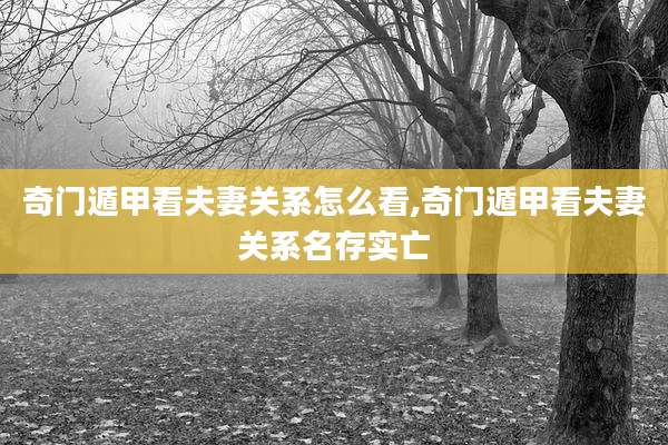 奇门遁甲看夫妻关系怎么看,奇门遁甲看夫妻关系名存实亡