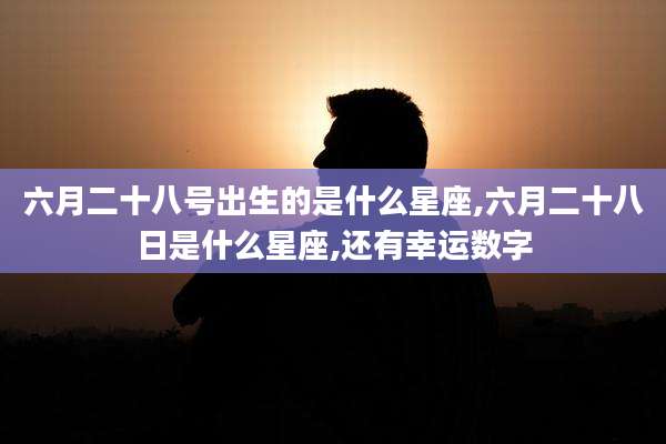 六月二十八号出生的是什么星座,六月二十八日是什么星座,还有幸运数字