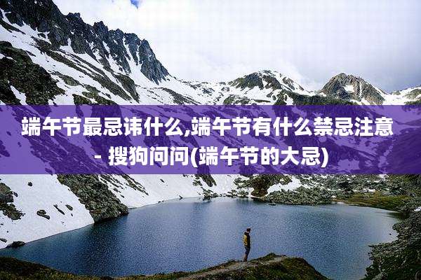 端午节最忌讳什么,端午节有什么禁忌注意 - 搜狗问问(端午节的大忌)