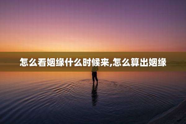 怎么看姻缘什么时候来,怎么算出姻缘