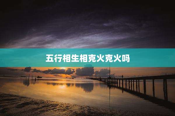 五行相生相克火克火吗