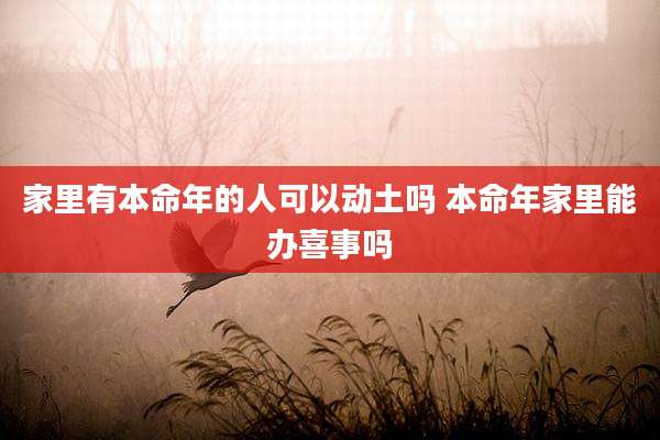 家里有本命年的人可以动土吗 本命年家里能办喜事吗