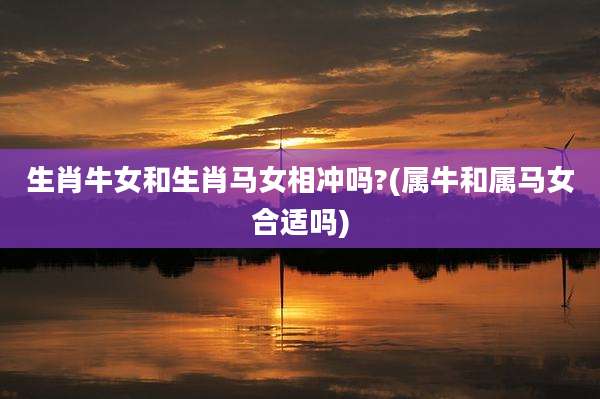 生肖牛女和生肖马女相冲吗?(属牛和属马女合适吗)