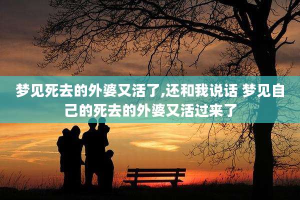 梦见死去的外婆又活了,还和我说话 梦见自己的死去的外婆又活过来了