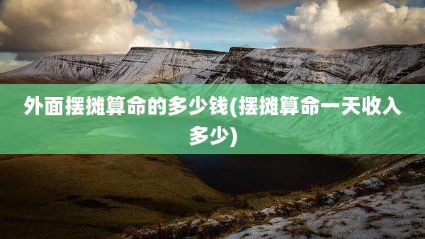外面摆摊算命的多少钱(摆摊算命一天收入多少)