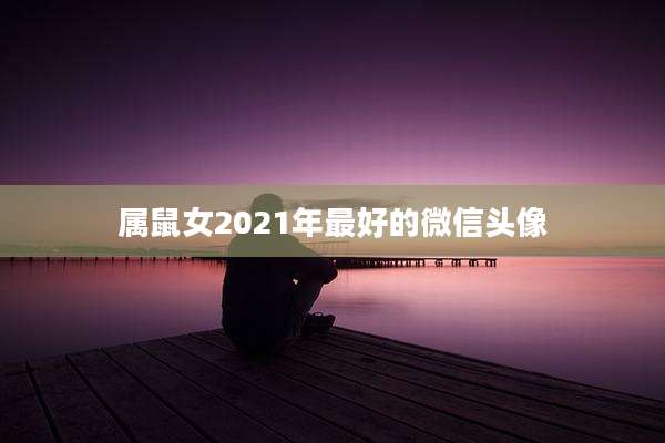属鼠女2021年最好的微信头像