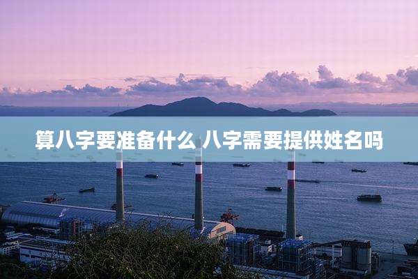 算八字要准备什么 八字需要提供姓名吗