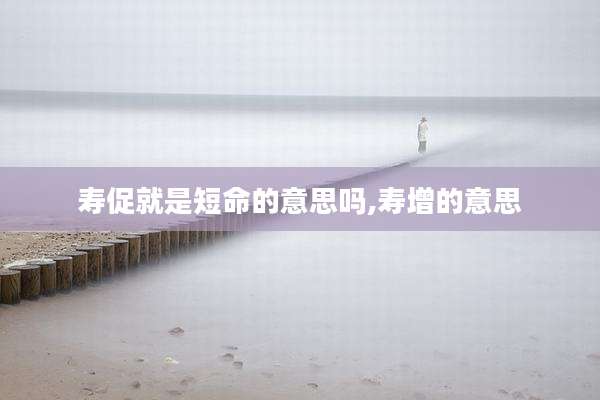 寿促就是短命的意思吗,寿增的意思