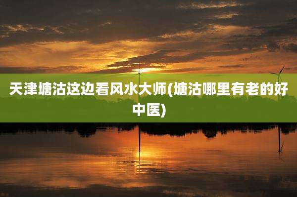天津塘沽这边看风水大师(塘沽哪里有老的好中医)