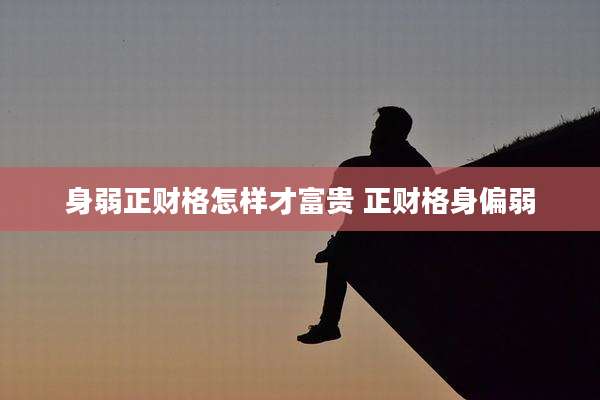 身弱正财格怎样才富贵 正财格身偏弱