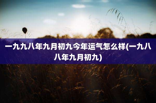 一九九八年九月初九今年运气怎么样(一九八八年九月初九)