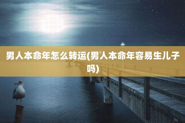男人本命年怎么转运(男人本命年容易生儿子吗)