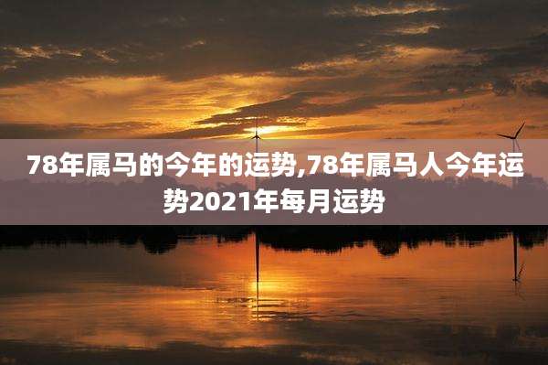 78年属马的今年的运势,78年属马人今年运势2021年每月运势