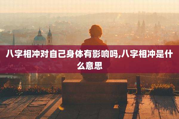 八字相冲对自己身体有影响吗,八字相冲是什么意思