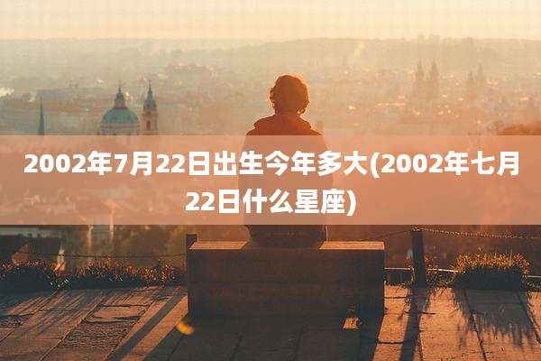 2002年7月22日出生今年多大(2002年七月22日什么星座)