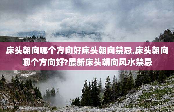 床头朝向哪个方向好床头朝向禁忌,床头朝向哪个方向好?最新床头朝向风水禁忌