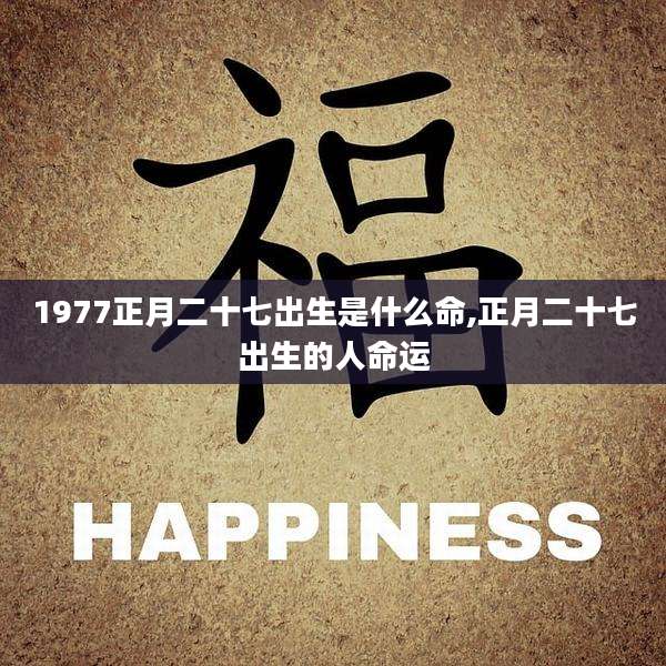 1977正月二十七出生是什么命,正月二十七出生的人命运
