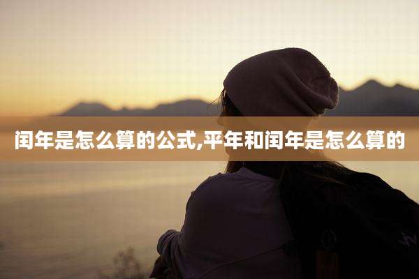 闰年是怎么算的公式,平年和闰年是怎么算的