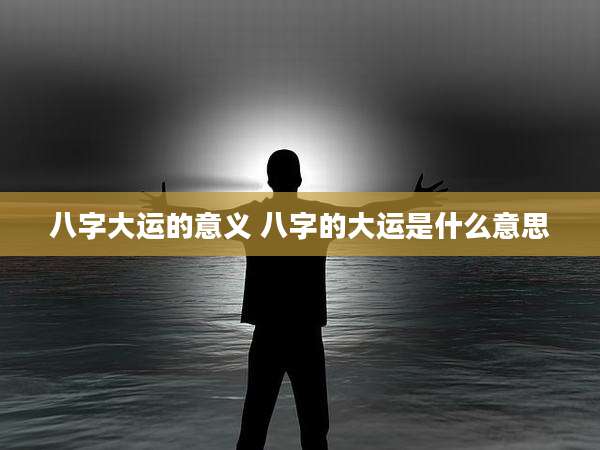 八字大运的意义 八字的大运是什么意思