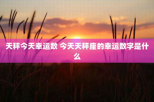 天秤今天幸运数 今天天秤座的幸运数字是什么