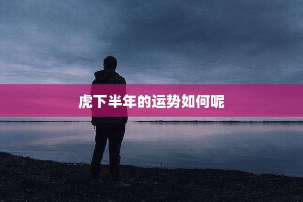 虎下半年的运势如何呢