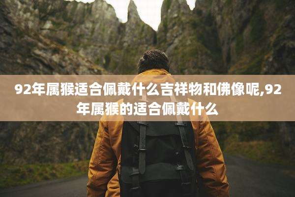 92年属猴适合佩戴什么吉祥物和佛像呢,92年属猴的适合佩戴什么