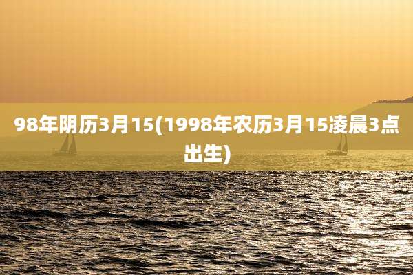 98年阴历3月15(1998年农历3月15凌晨3点出生)