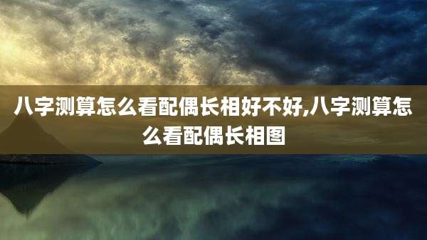 八字测算怎么看配偶长相好不好,八字测算怎么看配偶长相图