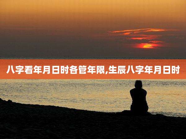八字看年月日时各管年限,生辰八字年月日时
