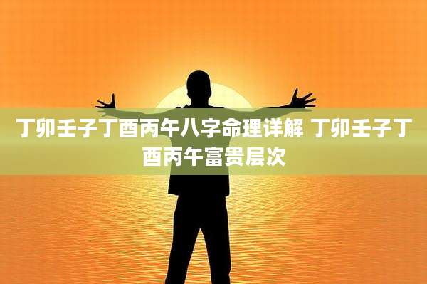 丁卯壬子丁酉丙午八字命理详解 丁卯壬子丁酉丙午富贵层次