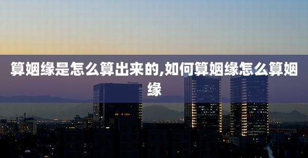 算姻缘是怎么算出来的,如何算姻缘怎么算姻缘