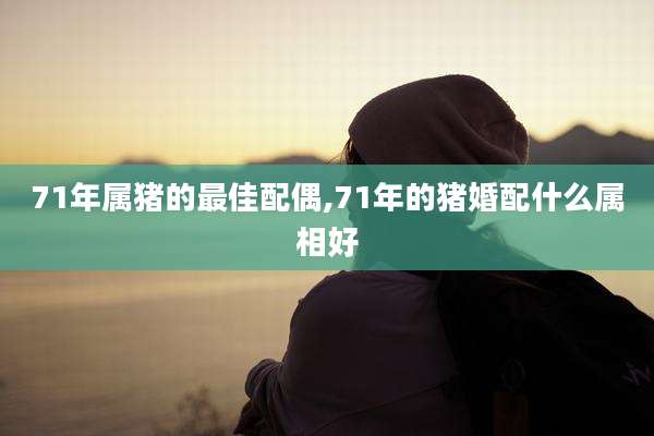 71年属猪的最佳配偶,71年的猪婚配什么属相好