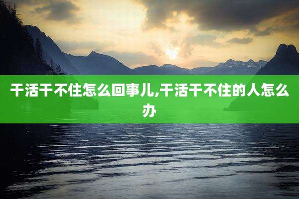 干活干不住怎么回事儿,干活干不住的人怎么办