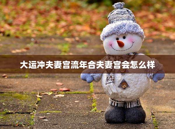 大运冲夫妻宫流年合夫妻宫会怎么样