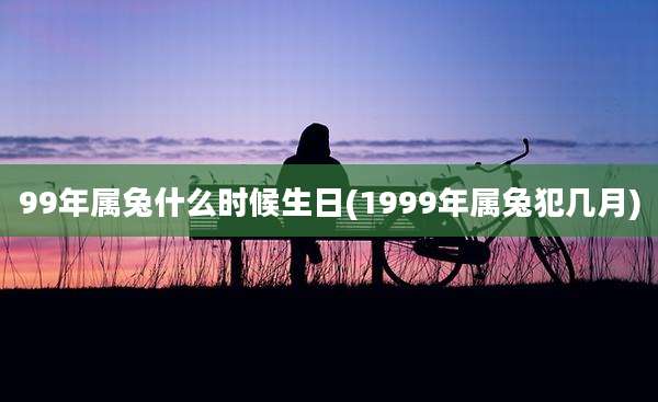99年属兔什么时候生日(1999年属兔犯几月)