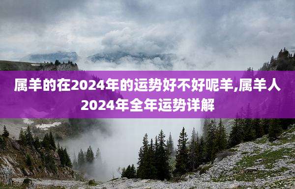 属羊的在2024年的运势好不好呢羊,属羊人2024年全年运势详解