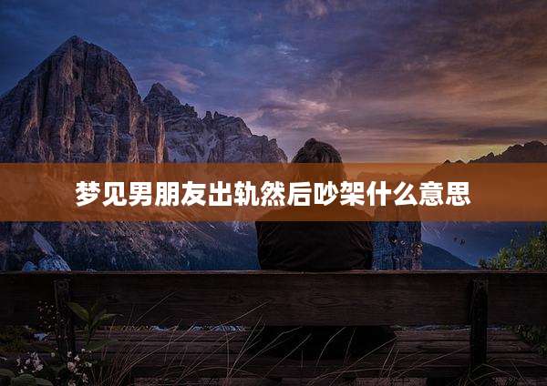 梦见男朋友出轨然后吵架什么意思