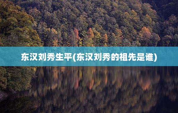 东汉刘秀生平(东汉刘秀的祖先是谁)