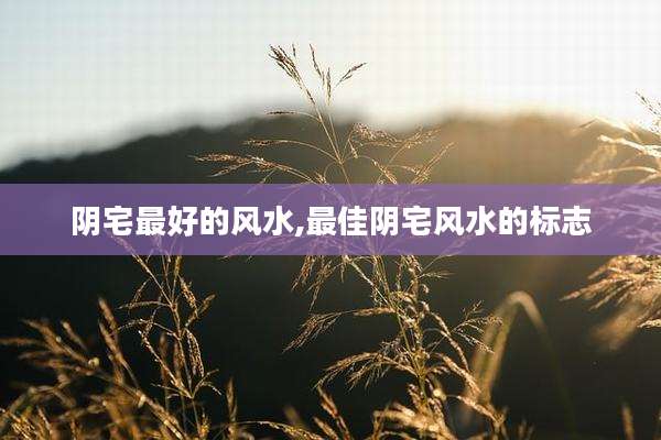 阴宅最好的风水,最佳阴宅风水的标志