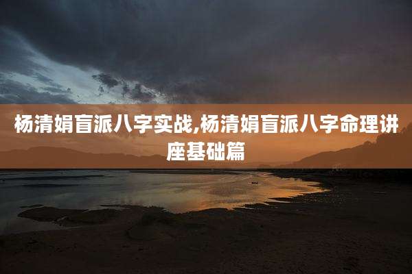 杨清娟盲派八字实战,杨清娟盲派八字命理讲座基础篇