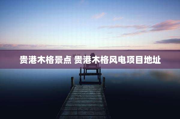 贵港木格景点 贵港木格风电项目地址