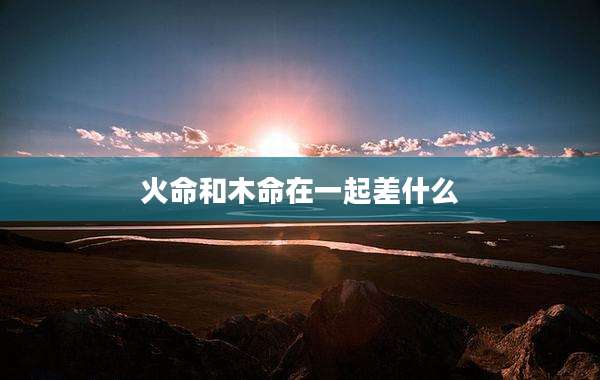 火命和木命在一起差什么
