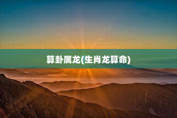 算卦属龙(生肖龙算命)